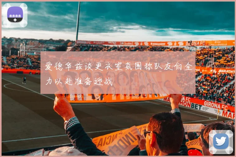 爱德华兹谈更衣室氛围称队友们全力以赴准备迎战