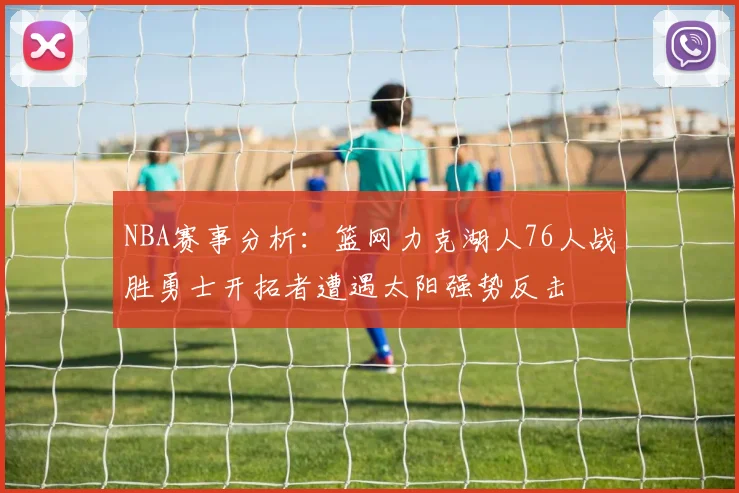NBA赛事分析：篮网力克湖人76人战胜勇士开拓者遭遇太阳强势反击