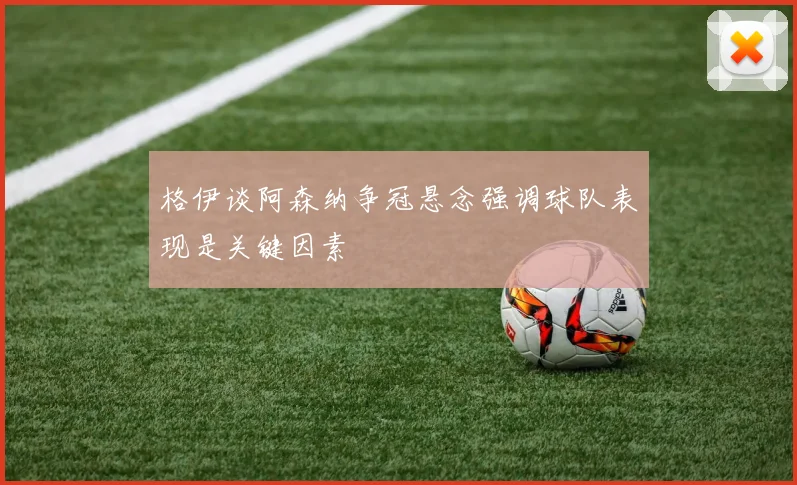 格伊谈阿森纳争冠悬念强调球队表现是关键因素