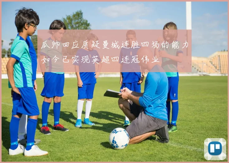 瓜帅回应质疑曼城连胜四场的能力如今已实现英超四连冠伟业