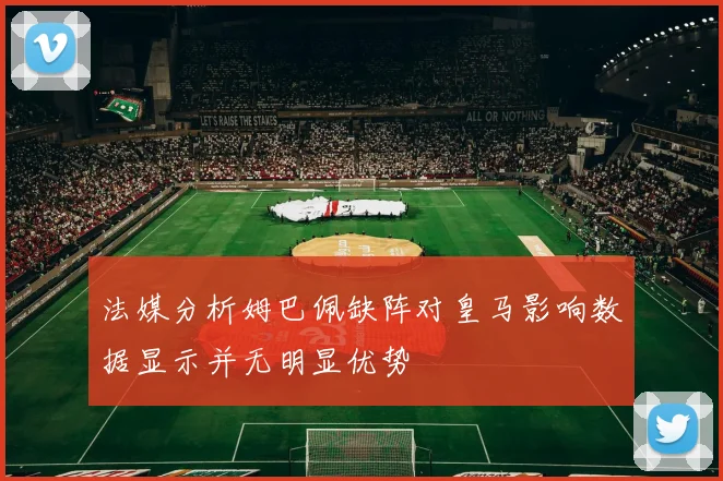 法媒分析姆巴佩缺阵对皇马影响数据显示并无明显优势