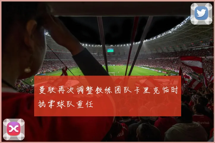 曼联再次调整教练团队卡里克临时执掌球队重任