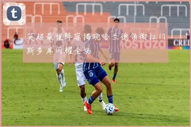 英超最佳阵容揭晓哈兰德领衔拉门斯多库闪耀全场
