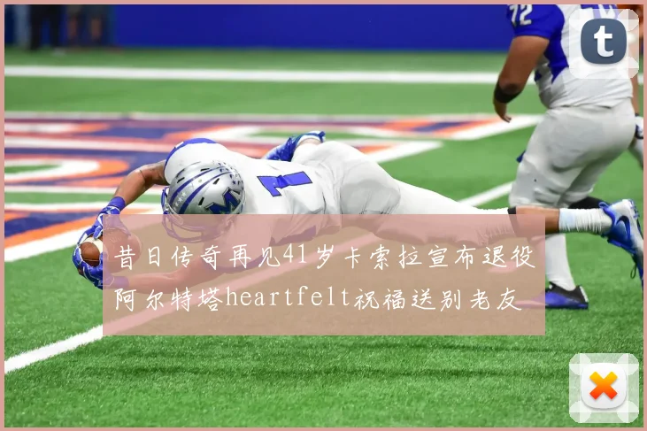 昔日传奇再见41岁卡索拉宣布退役阿尔特塔heartfelt祝福送别老友