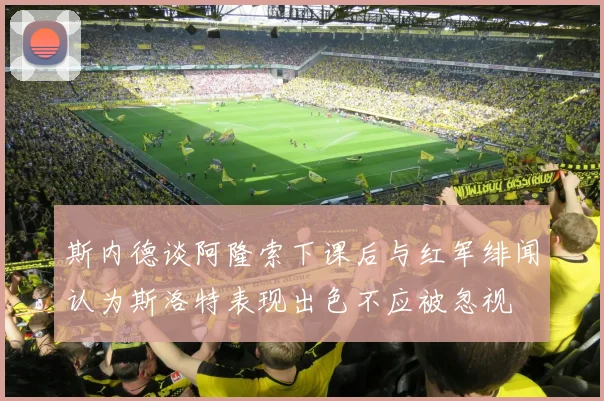 斯内德谈阿隆索下课后与红军绯闻认为斯洛特表现出色不应被忽视