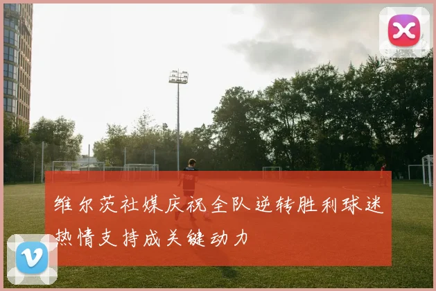 维尔茨社媒庆祝全队逆转胜利球迷热情支持成关键动力