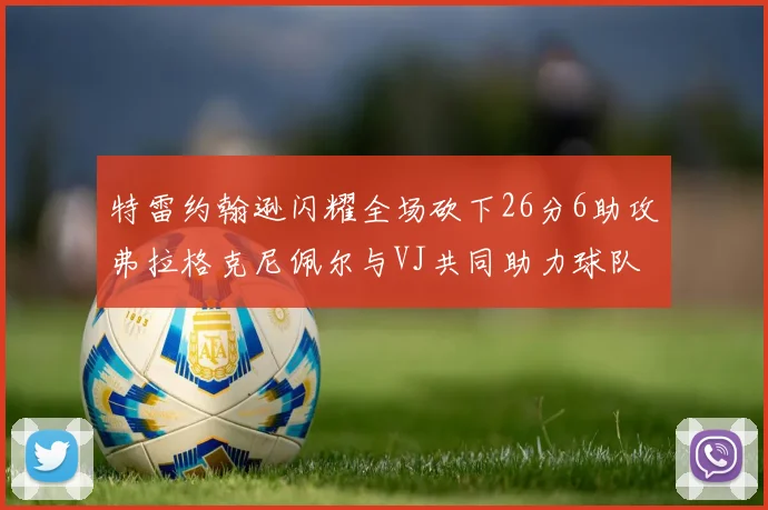 特雷约翰逊闪耀全场砍下26分6助攻弗拉格克尼佩尔与VJ共同助力球队表现出色