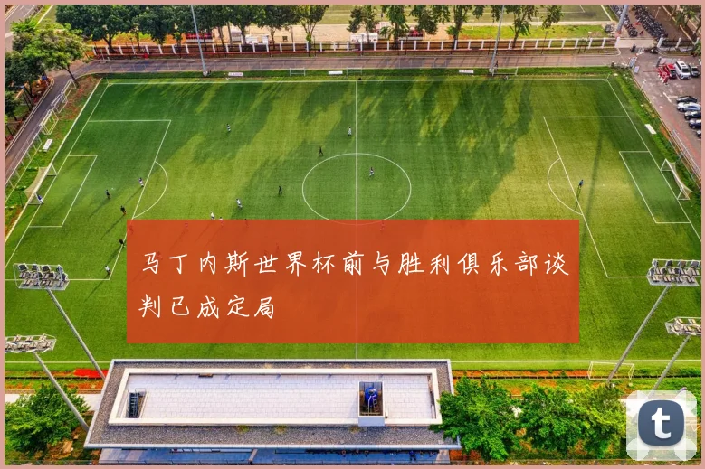 马丁内斯世界杯前与胜利俱乐部谈判已成定局