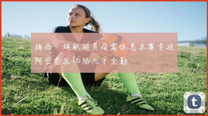 梅西腘绳肌超负荷需休息本赛季迈阿密首发16场几乎全勤