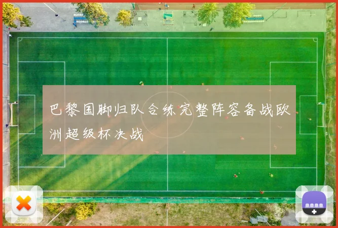 巴黎国脚归队合练完整阵容备战欧洲超级杯决战