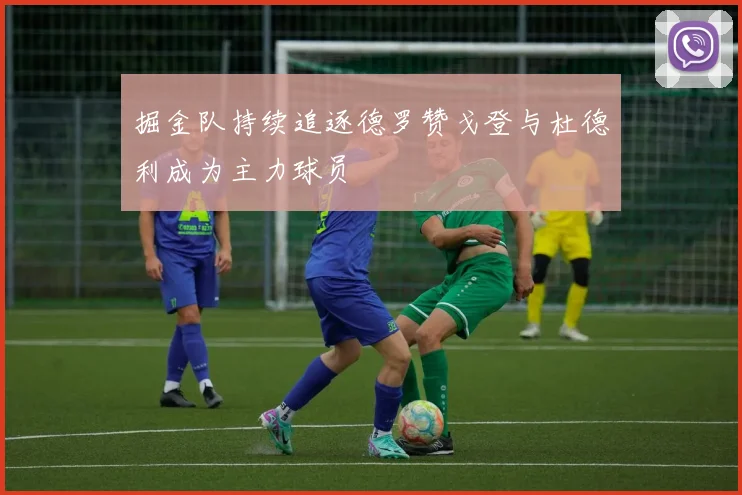 掘金队持续追逐德罗赞戈登与杜德利成为主力球员