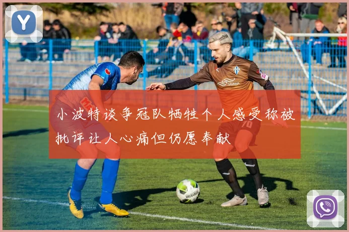小波特谈争冠队牺牲个人感受称被批评让人心痛但仍愿奉献