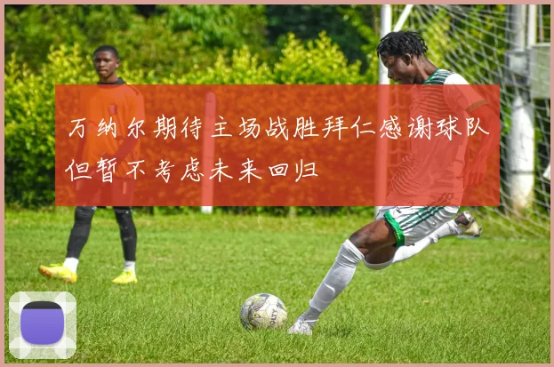 万纳尔期待主场战胜拜仁感谢球队但暂不考虑未来回归