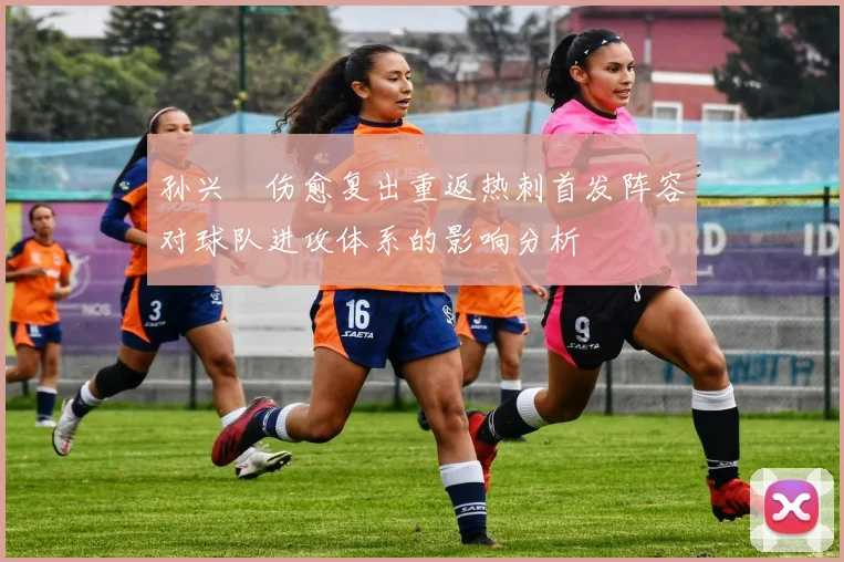 孙兴慜伤愈复出重返热刺首发阵容对球队进攻体系的影响分析