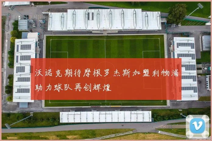 沃诺克期待摩根罗杰斯加盟利物浦助力球队再创辉煌