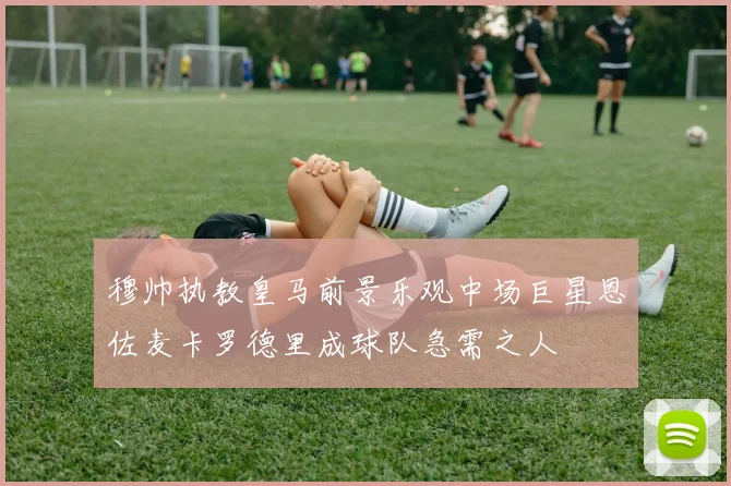 穆帅执教皇马前景乐观中场巨星恩佐麦卡罗德里成球队急需之人
