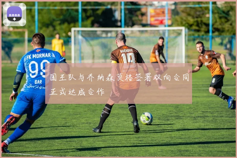 国王队与乔纳森莫格签署双向合同正式达成合作