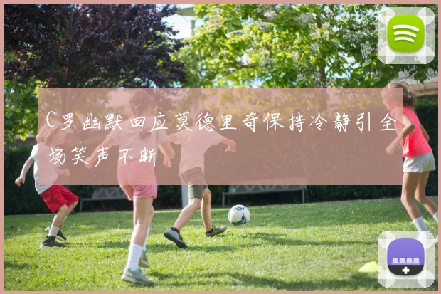 C罗幽默回应莫德里奇保持冷静引全场笑声不断
