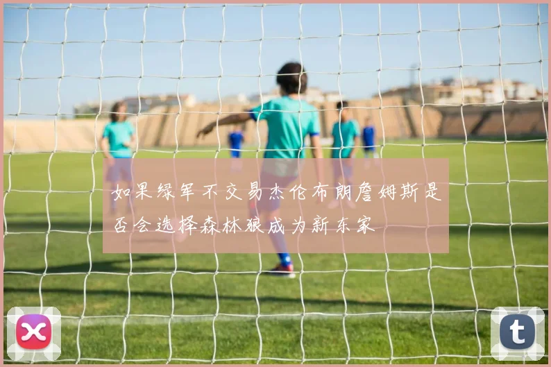 如果绿军不交易杰伦布朗詹姆斯是否会选择森林狼成为新东家