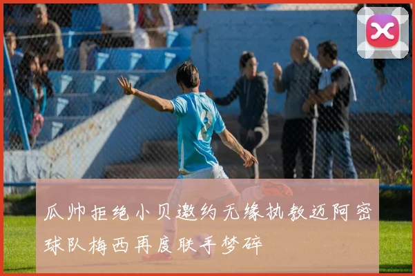 瓜帅拒绝小贝邀约无缘执教迈阿密球队梅西再度联手梦碎