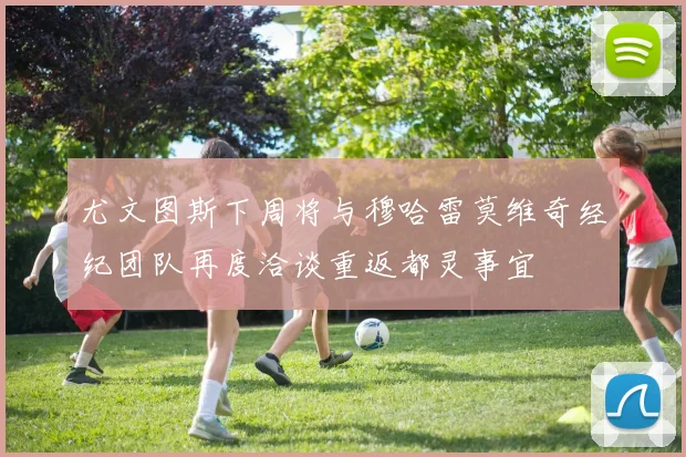 尤文图斯下周将与穆哈雷莫维奇经纪团队再度洽谈重返都灵事宜