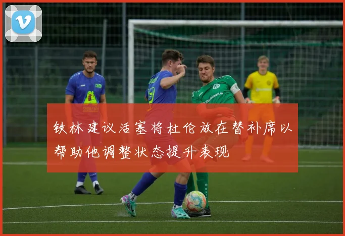 铁林建议活塞将杜伦放在替补席以帮助他调整状态提升表现