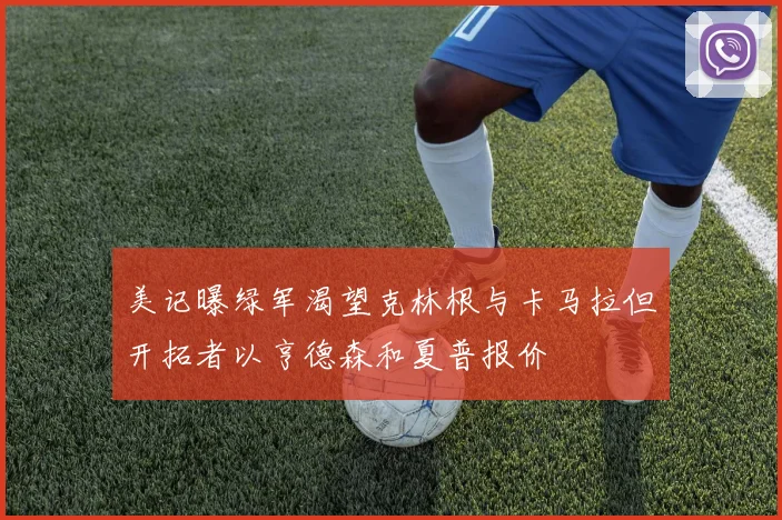 美记曝绿军渴望克林根与卡马拉但开拓者以亨德森和夏普报价