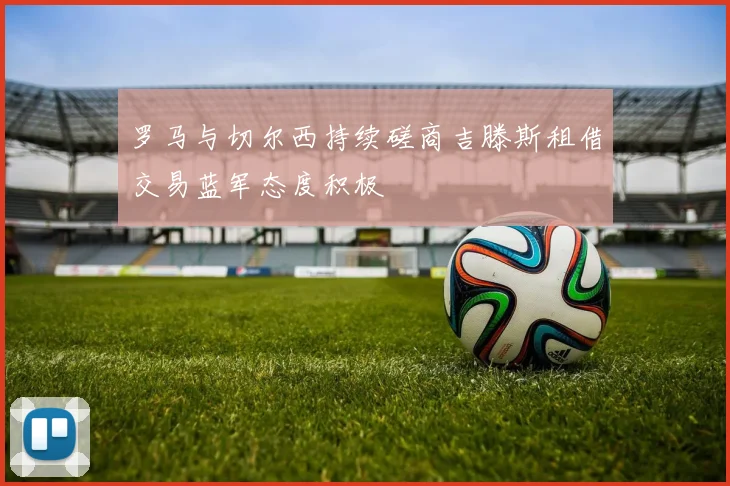 罗马与切尔西持续磋商吉滕斯租借交易蓝军态度积极